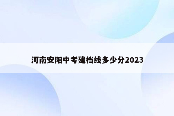 河南安阳中考建档线多少分2023