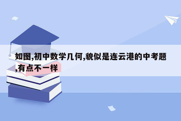 如图,初中数学几何,貌似是连云港的中考题,有点不一样