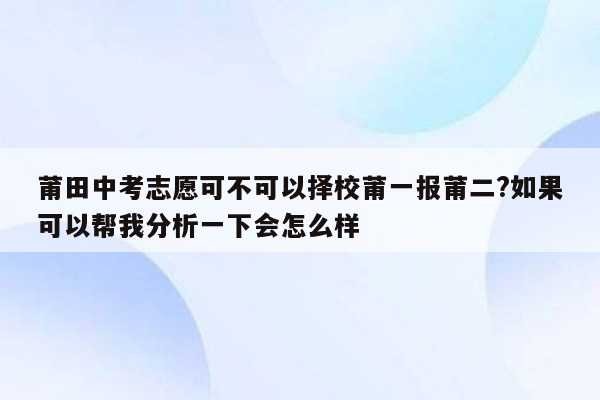莆田中考志愿可不可以择校莆一报莆二?如果可以帮我分析一下会怎么样
