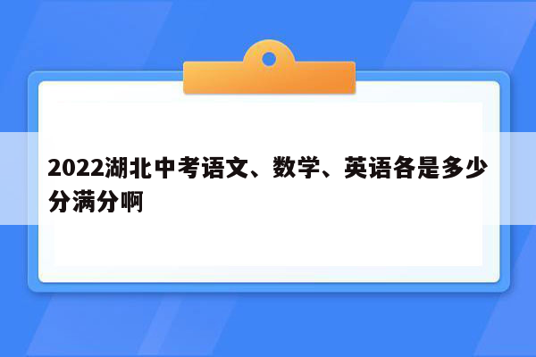 2022湖北中考语文、数学、英语各是多少分满分啊