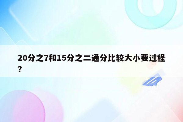 20分之7和15分之二通分比较大小要过程?