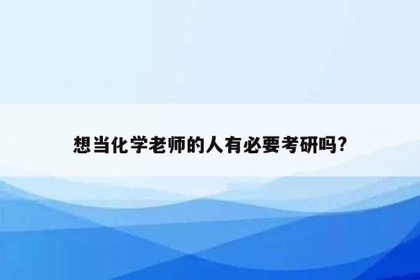 想当化学老师的人有必要考研吗?