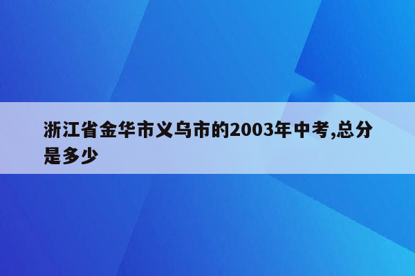 浙江省金华市义乌市的2003年中考,总分是多少
