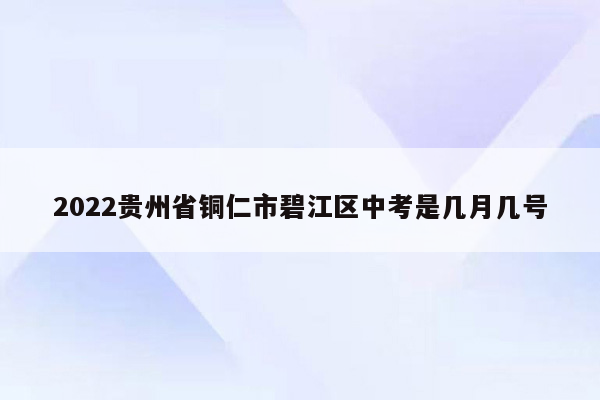 2022贵州省铜仁市碧江区中考是几月几号