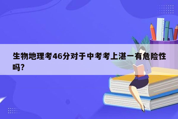 生物地理考46分对于中考考上湛一有危险性吗?