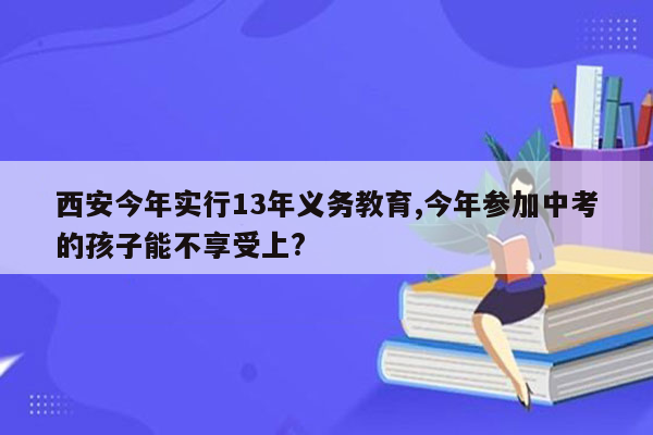 西安今年实行13年义务教育,今年参加中考的孩子能不享受上?