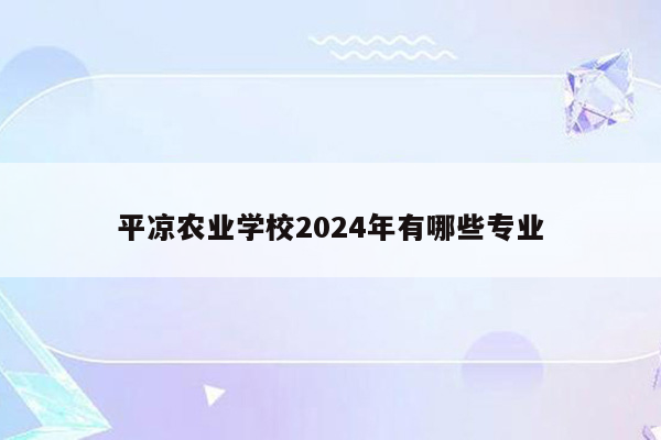平凉农业学校2024年有哪些专业