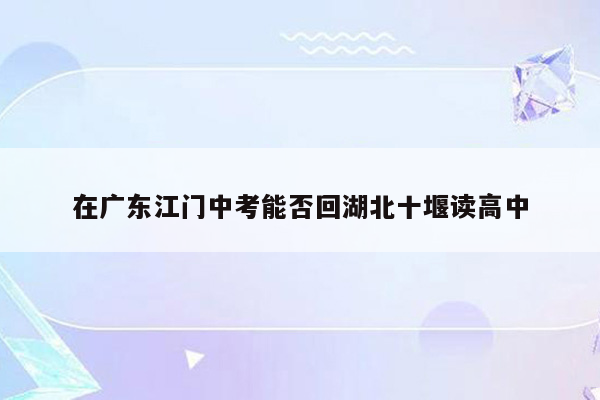 在广东江门中考能否回湖北十堰读高中