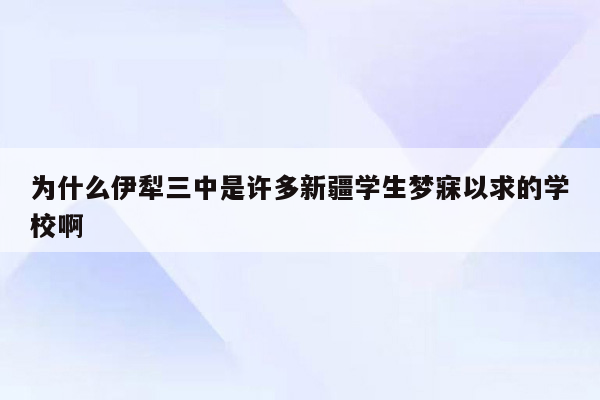 为什么伊犁三中是许多新疆学生梦寐以求的学校啊