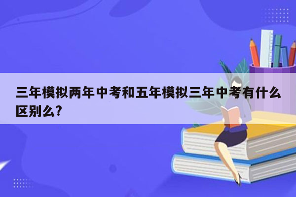 三年模拟两年中考和五年模拟三年中考有什么区别么?