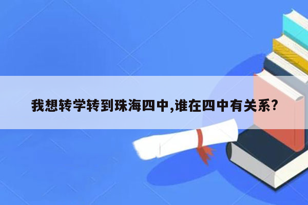 我想转学转到珠海四中,谁在四中有关系?