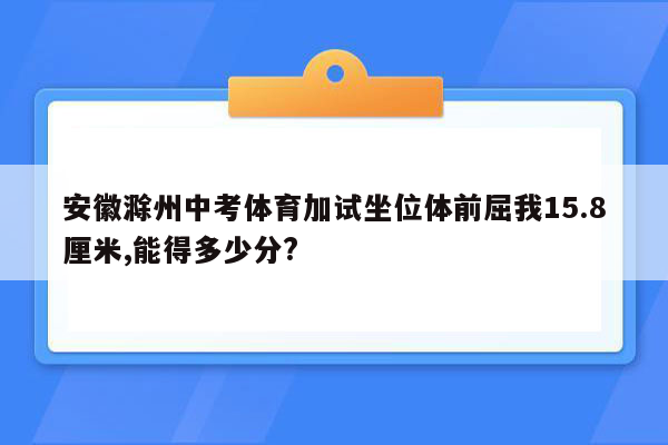 安徽滁州中考体育加试坐位体前屈我15.8厘米,能得多少分?