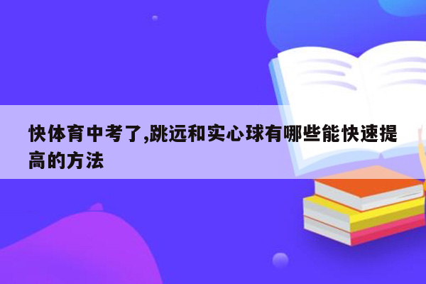 快体育中考了,跳远和实心球有哪些能快速提高的方法