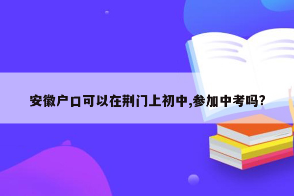 安徽户口可以在荆门上初中,参加中考吗?