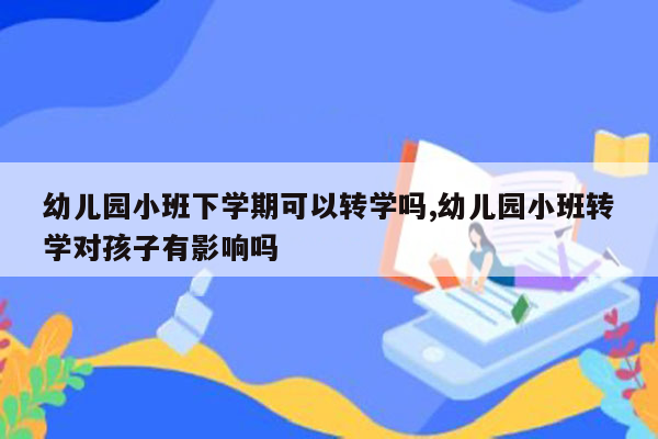 幼儿园小班下学期可以转学吗,幼儿园小班转学对孩子有影响吗