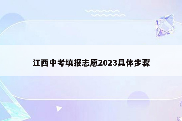 江西中考填报志愿2023具体步骤