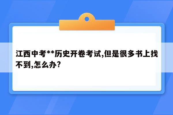 江西中考**历史开卷考试,但是很多书上找不到,怎么办?
