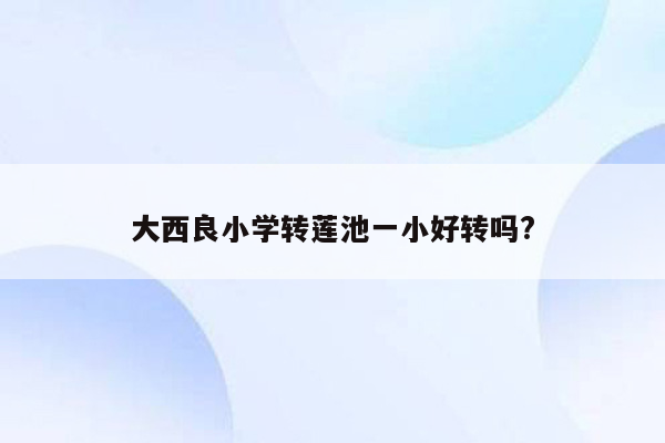 大西良小学转莲池一小好转吗?