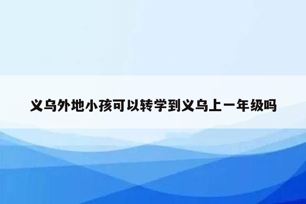 义乌外地小孩可以转学到义乌上一年级吗