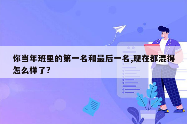 你当年班里的第一名和最后一名,现在都混得怎么样了?