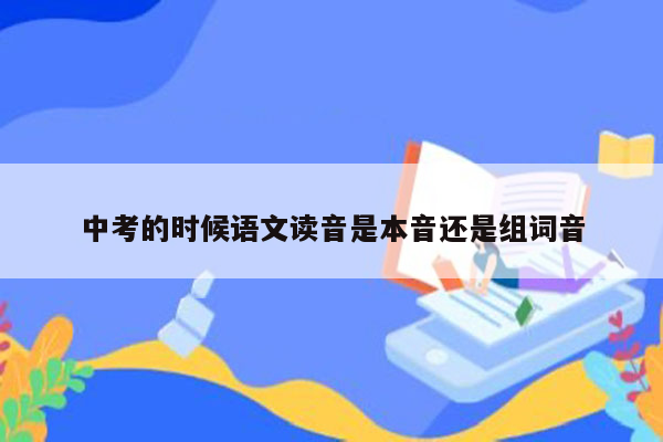 中考的时候语文读音是本音还是组词音