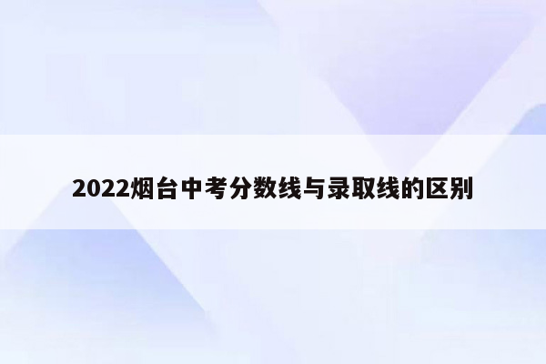 2022烟台中考分数线与录取线的区别
