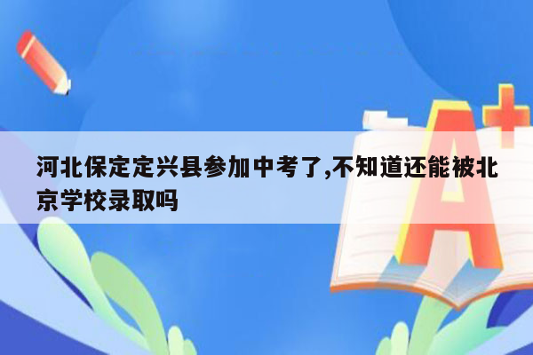 河北保定定兴县参加中考了,不知道还能被北京学校录取吗