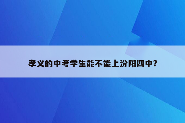 孝义的中考学生能不能上汾阳四中?