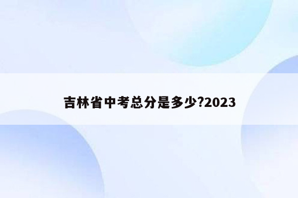 吉林省中考总分是多少?2023