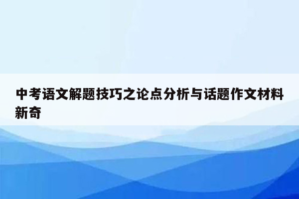 中考语文解题技巧之论点分析与话题作文材料新奇