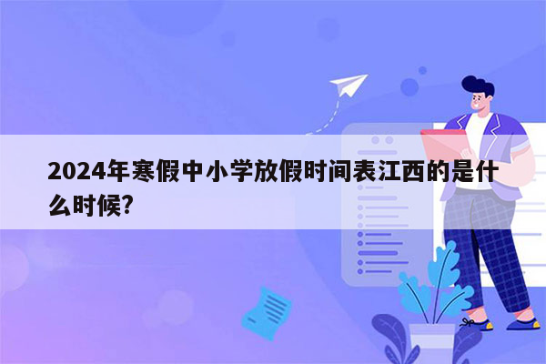 2024年寒假中小学放假时间表江西的是什么时候?