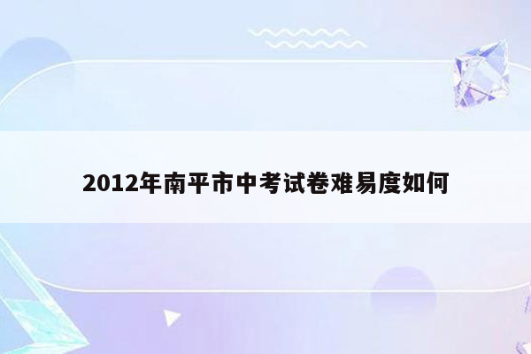 2012年南平市中考试卷难易度如何