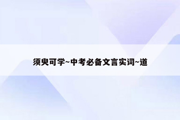 须臾可学～中考必备文言实词～道