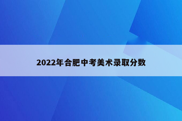 2022年合肥中考美术录取分数