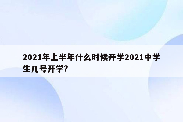2021年上半年什么时候开学2021中学生几号开学?