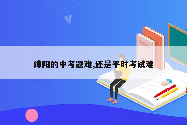 绵阳的中考题难,还是平时考试难