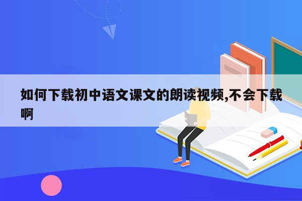 如何下载初中语文课文的朗读视频,不会下载啊