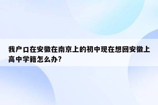我户口在安徽在南京上的初中现在想回安徽上高中学籍怎么办?