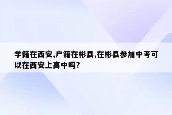 学籍在西安,户籍在彬县,在彬县参加中考可以在西安上高中吗?
