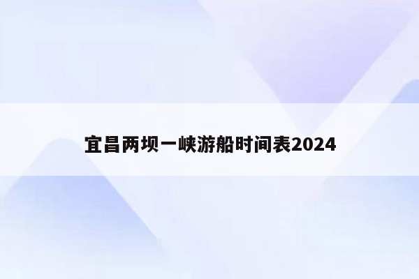 宜昌两坝一峡游船时间表2024