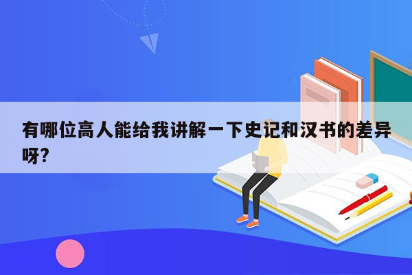 有哪位高人能给我讲解一下史记和汉书的差异呀?