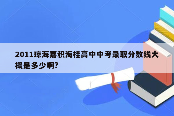 2011琼海嘉积海桂高中中考录取分数线大概是多少啊?