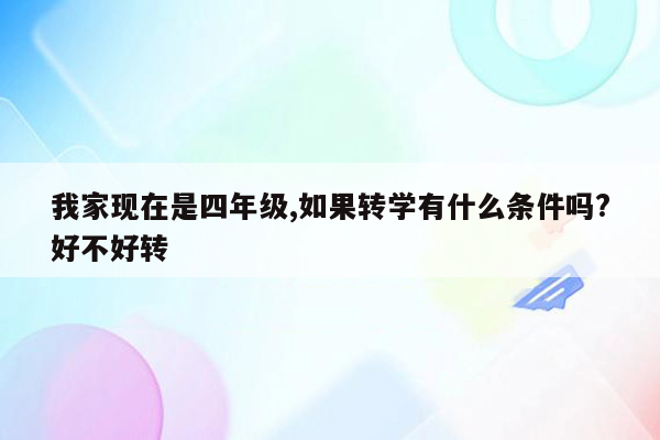 我家现在是四年级,如果转学有什么条件吗?好不好转