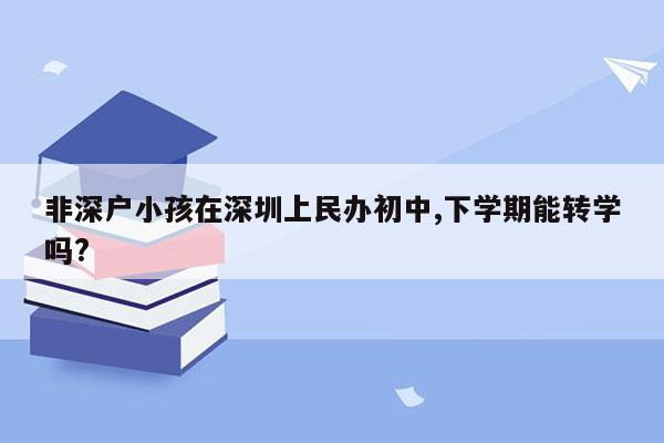 非深户小孩在深圳上民办初中,下学期能转学吗?