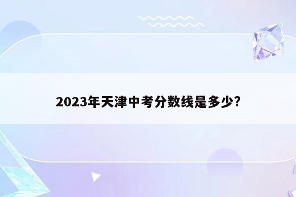 2023年天津中考分数线是多少?