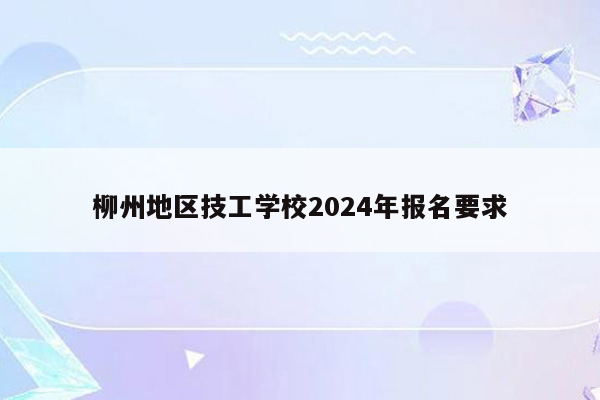 柳州地区技工学校2024年报名要求