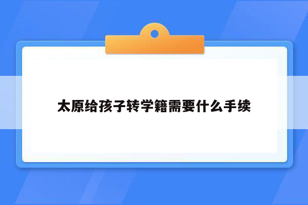 太原给孩子转学籍需要什么手续