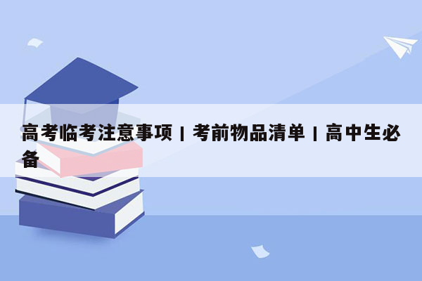 高考临考注意事项丨考前物品清单丨高中生必备