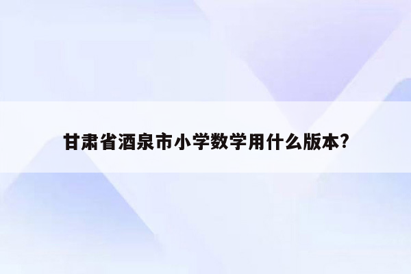 甘肃省酒泉市小学数学用什么版本?