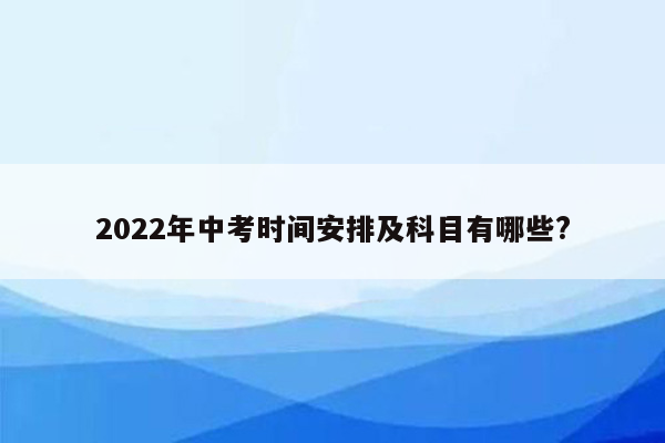 2022年中考时间安排及科目有哪些?